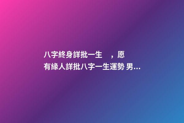 八字終身詳批一生，愿有緣人詳批八字一生運勢 男，陰歷1986.12.1 免費八字終身詳批東方算命網，詳批八字